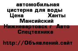 автомобильная цистерна для воды  › Цена ­ 15 000 - Ханты-Мансийский, Нижневартовск г. Авто » Спецтехника   